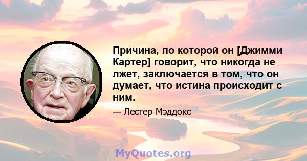 Причина, по которой он [Джимми Картер] говорит, что никогда не лжет, заключается в том, что он думает, что истина происходит с ним.