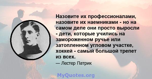 Назовите их профессионалами, назовите их наемниками - но на самом деле они просто выросли - дети, которые учились на замороженном ручье или затопленном угловом участке, хоккей - самый большой трепет из всех.