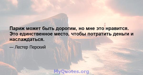 Париж может быть дорогим, но мне это нравится. Это единственное место, чтобы потратить деньги и наслаждаться.