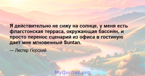 Я действительно не сижу на солнце, у меня есть флагстонская терраса, окружающая бассейн, и просто перенос сценарий из офиса в гостиную дает мне мгновенный Suntan.