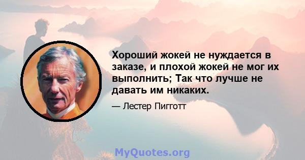 Хороший жокей не нуждается в заказе, и плохой жокей не мог их выполнить; Так что лучше не давать им никаких.