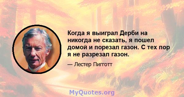 Когда я выиграл Дерби на никогда не сказать, я пошел домой и порезал газон. С тех пор я не разрезал газон.