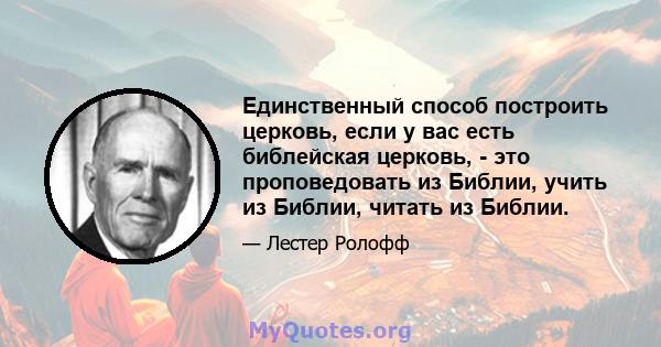 Единственный способ построить церковь, если у вас есть библейская церковь, - это проповедовать из Библии, учить из Библии, читать из Библии.