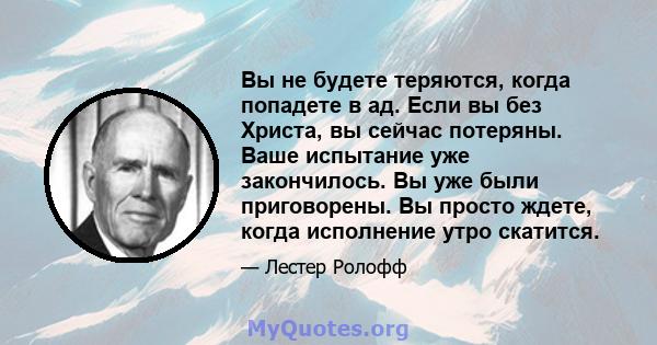 Вы не будете теряются, когда попадете в ад. Если вы без Христа, вы сейчас потеряны. Ваше испытание уже закончилось. Вы уже были приговорены. Вы просто ждете, когда исполнение утро скатится.