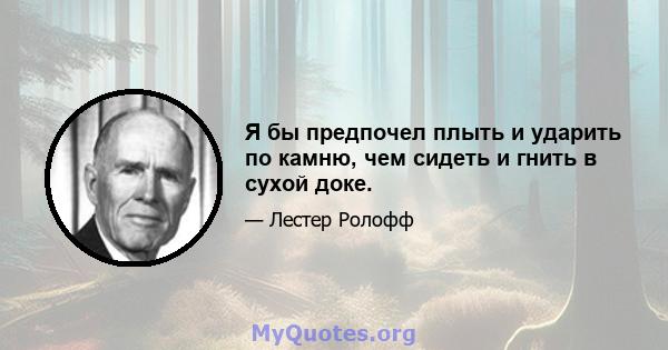 Я бы предпочел плыть и ударить по камню, чем сидеть и гнить в сухой доке.