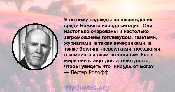 Я не вижу надежды на возрождение среди Божьего народа сегодня. Они настолько очарованы и настолько загромождены голливудом, газетами, журналами, а также вечеринками, а также боулинг -переулками, поездками в кемпинге и