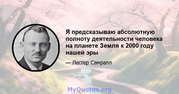 Я предсказываю абсолютную полноту деятельности человека на планете Земля к 2000 году нашей эры