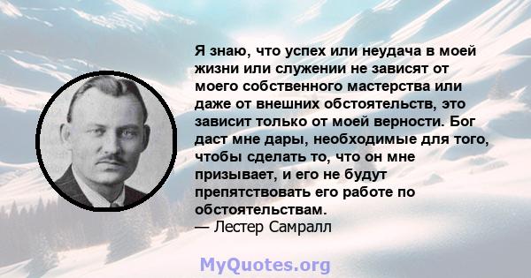 Я знаю, что успех или неудача в моей жизни или служении не зависят от моего собственного мастерства или даже от внешних обстоятельств, это зависит только от моей верности. Бог даст мне дары, необходимые для того, чтобы