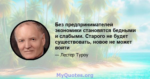 Без предпринимателей экономики становятся бедными и слабыми. Старого не будет существовать, новое не может войти