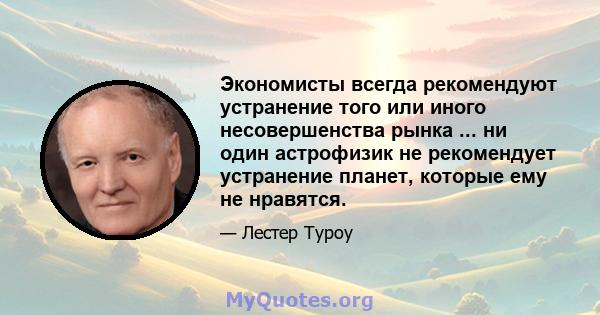 Экономисты всегда рекомендуют устранение того или иного несовершенства рынка ... ни один астрофизик не рекомендует устранение планет, которые ему не нравятся.