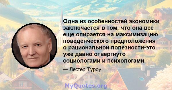 Одна из особенностей экономики заключается в том, что она все еще опирается на максимизацию поведенческого предположения о рациональной полезности-это уже давно отвергнуто социологами и психологами.