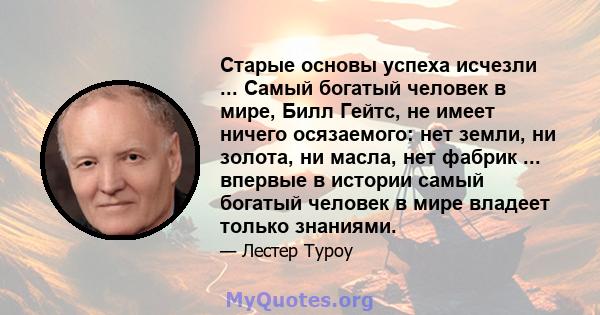 Старые основы успеха исчезли ... Самый богатый человек в мире, Билл Гейтс, не имеет ничего осязаемого: нет земли, ни золота, ни масла, нет фабрик ... впервые в истории самый богатый человек в мире владеет только