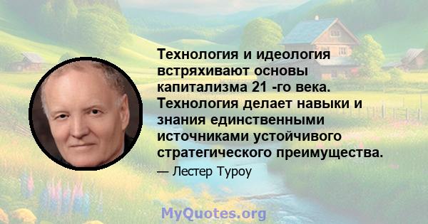 Технология и идеология встряхивают основы капитализма 21 -го века. Технология делает навыки и знания единственными источниками устойчивого стратегического преимущества.