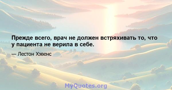 Прежде всего, врач не должен встряхивать то, что у пациента не верила в себе.