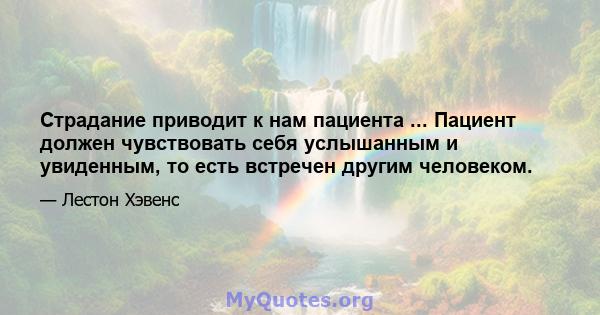 Страдание приводит к нам пациента ... Пациент должен чувствовать себя услышанным и увиденным, то есть встречен другим человеком.