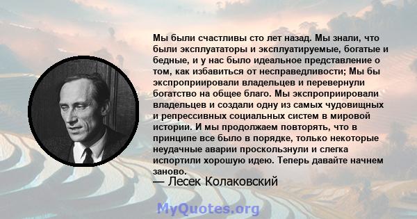 Мы были счастливы сто лет назад. Мы знали, что были эксплуататоры и эксплуатируемые, богатые и бедные, и у нас было идеальное представление о том, как избавиться от несправедливости; Мы бы экспроприировали владельцев и