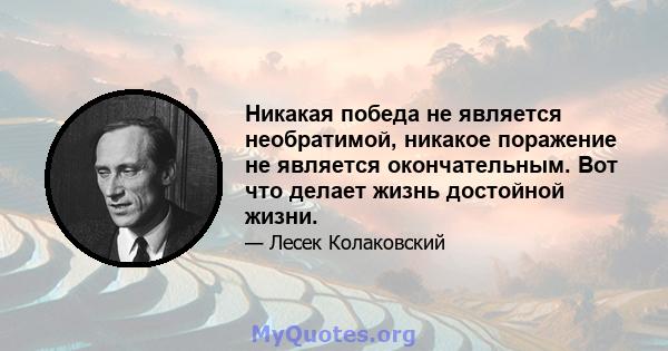 Никакая победа не является необратимой, никакое поражение не является окончательным. Вот что делает жизнь достойной жизни.