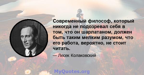 Современный философ, который никогда не подозревал себя в том, что он шарлатаном, должен быть таким мелким разумом, что его работа, вероятно, не стоит читать.