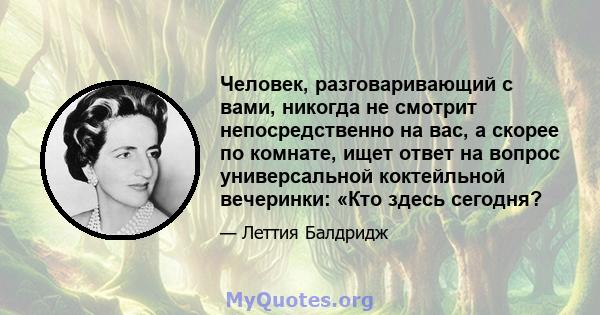 Человек, разговаривающий с вами, никогда не смотрит непосредственно на вас, а скорее по комнате, ищет ответ на вопрос универсальной коктейльной вечеринки: «Кто здесь сегодня?