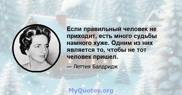 Если правильный человек не приходит, есть много судьбы намного хуже. Одним из них является то, чтобы не тот человек пришел.