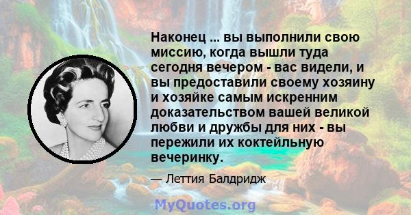 Наконец ... вы выполнили свою миссию, когда вышли туда сегодня вечером - вас видели, и вы предоставили своему хозяину и хозяйке самым искренним доказательством вашей великой любви и дружбы для них - вы пережили их