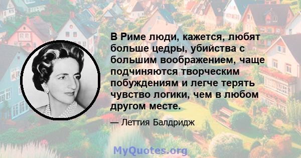 В Риме люди, кажется, любят больше цедры, убийства с большим воображением, чаще подчиняются творческим побуждениям и легче терять чувство логики, чем в любом другом месте.