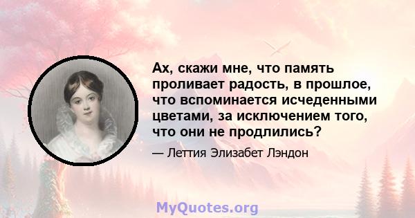 Ах, скажи мне, что память проливает радость, в прошлое, что вспоминается исчеденными цветами, за исключением того, что они не продлились?