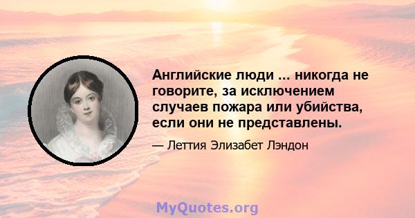 Английские люди ... никогда не говорите, за исключением случаев пожара или убийства, если они не представлены.