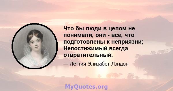 Что бы люди в целом не понимали, они - все, что подготовлены к неприязни; Непостижимый всегда отвратительный.