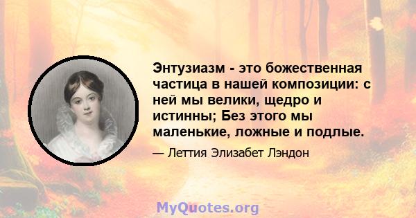 Энтузиазм - это божественная частица в нашей композиции: с ней мы велики, щедро и истинны; Без этого мы маленькие, ложные и подлые.