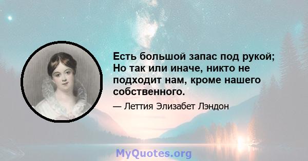 Есть большой запас под рукой; Но так или иначе, никто не подходит нам, кроме нашего собственного.