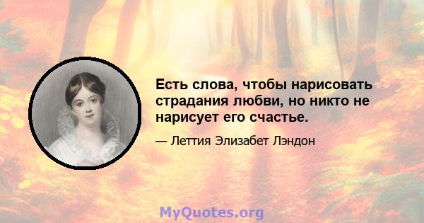 Есть слова, чтобы нарисовать страдания любви, но никто не нарисует его счастье.