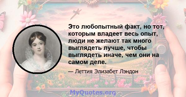 Это любопытный факт, но тот, которым владеет весь опыт, люди не желают так много выглядеть лучше, чтобы выглядеть иначе, чем они на самом деле.