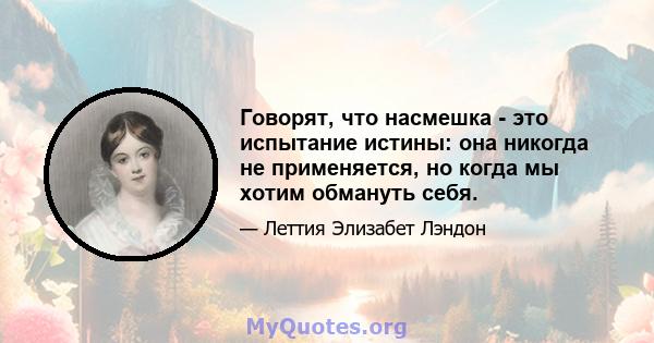 Говорят, что насмешка - это испытание истины: она никогда не применяется, но когда мы хотим обмануть себя.