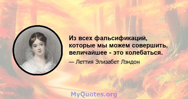 Из всех фальсификаций, которые мы можем совершить, величайшее - это колебаться.