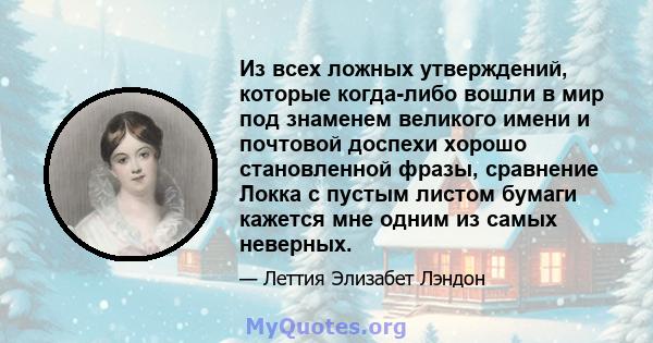 Из всех ложных утверждений, которые когда-либо вошли в мир под знаменем великого имени и почтовой доспехи хорошо становленной фразы, сравнение Локка с пустым листом бумаги кажется мне одним из самых неверных.