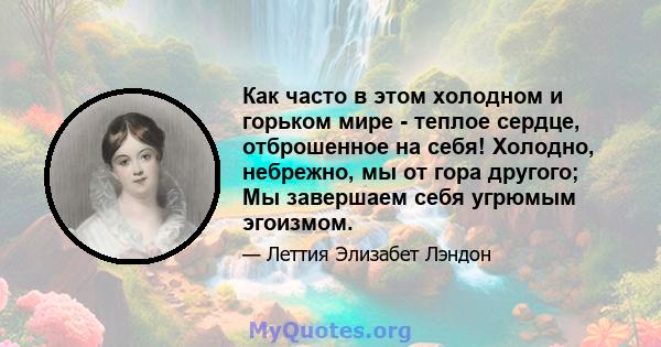 Как часто в этом холодном и горьком мире - теплое сердце, отброшенное на себя! Холодно, небрежно, мы от гора другого; Мы завершаем себя угрюмым эгоизмом.