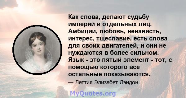 Как слова, делают судьбу империй и отдельных лиц. Амбиции, любовь, ненависть, интерес, тщеславие, есть слова для своих двигателей, и они не нуждаются в более сильном. Язык - это пятый элемент - тот, с помощью которого