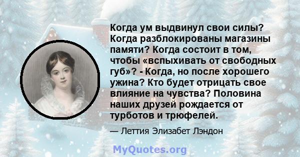 Когда ум выдвинул свои силы? Когда разблокированы магазины памяти? Когда состоит в том, чтобы «вспыхивать от свободных губ»? - Когда, но после хорошего ужина? Кто будет отрицать свое влияние на чувства? Половина наших