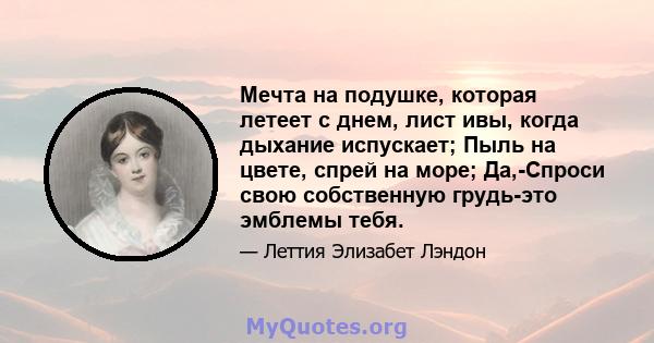 Мечта на подушке, которая летеет с днем, лист ивы, когда дыхание испускает; Пыль на цвете, спрей на море; Да,-Спроси свою собственную грудь-это эмблемы тебя.