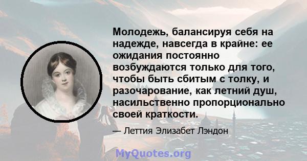 Молодежь, балансируя себя на надежде, навсегда в крайне: ее ожидания постоянно возбуждаются только для того, чтобы быть сбитым с толку, и разочарование, как летний душ, насильственно пропорционально своей краткости.