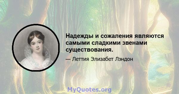 Надежды и сожаления являются самыми сладкими звенами существования.