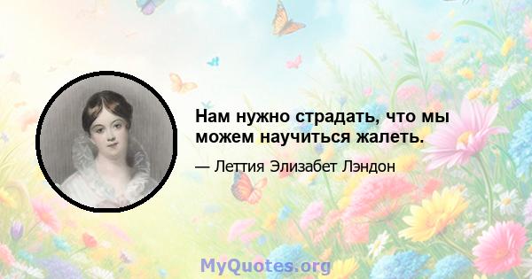 Нам нужно страдать, что мы можем научиться жалеть.