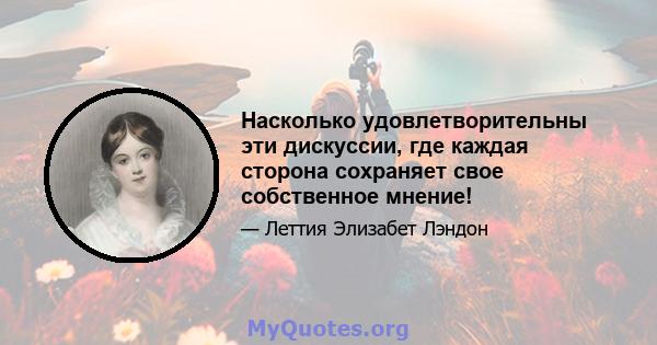 Насколько удовлетворительны эти дискуссии, где каждая сторона сохраняет свое собственное мнение!