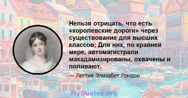 Нельзя отрицать, что есть «королевские дороги» через существование для высших классов; Для них, по крайней мере, автомагистрали макадамизированы, охвачены и поливают.