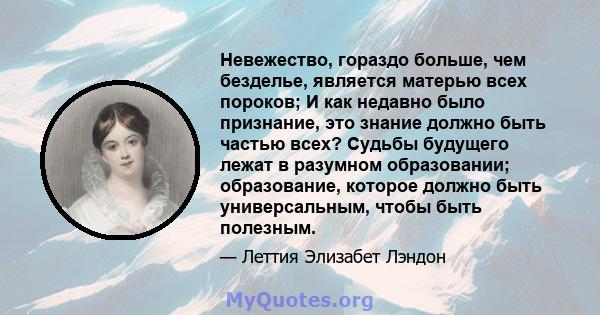 Невежество, гораздо больше, чем безделье, является матерью всех пороков; И как недавно было признание, это знание должно быть частью всех? Судьбы будущего лежат в разумном образовании; образование, которое должно быть