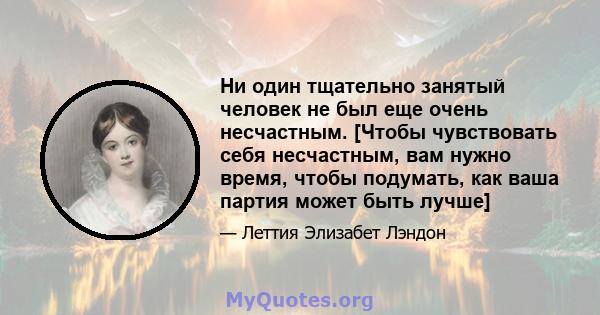 Ни один тщательно занятый человек не был еще очень несчастным. [Чтобы чувствовать себя несчастным, вам нужно время, чтобы подумать, как ваша партия может быть лучше]