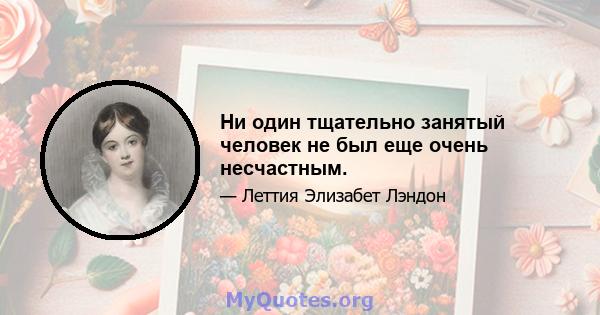 Ни один тщательно занятый человек не был еще очень несчастным.