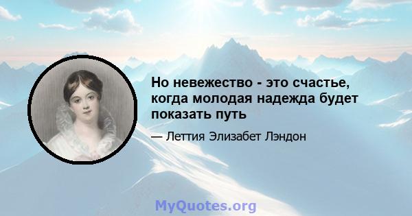 Но невежество - это счастье, когда молодая надежда будет показать путь