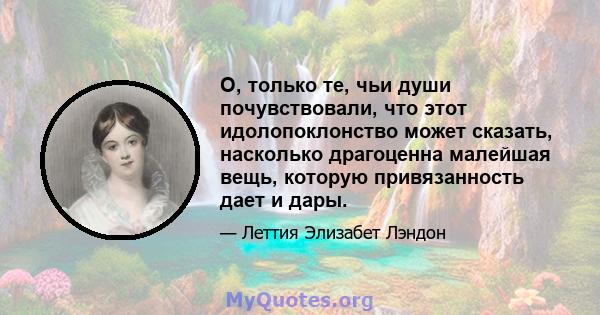 О, только те, чьи души почувствовали, что этот идолопоклонство может сказать, насколько драгоценна малейшая вещь, которую привязанность дает и дары.